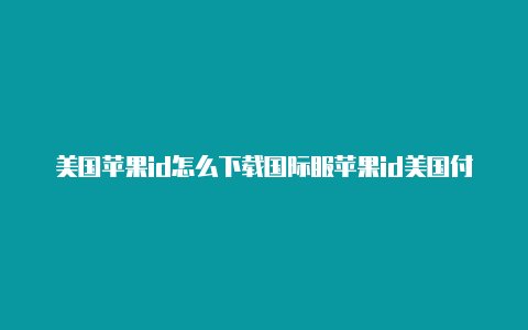 美国苹果id怎么下载国际服苹果id美国付款方式怎么更改