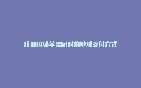 注册国外苹果id时的地址支付方式