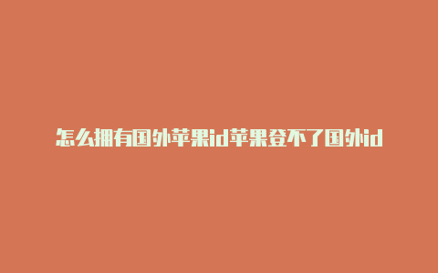 怎么拥有国外苹果id苹果登不了国外id