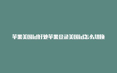 苹果美国id好处苹果登录美国id怎么切换账号-Shadowrocket(小火箭)