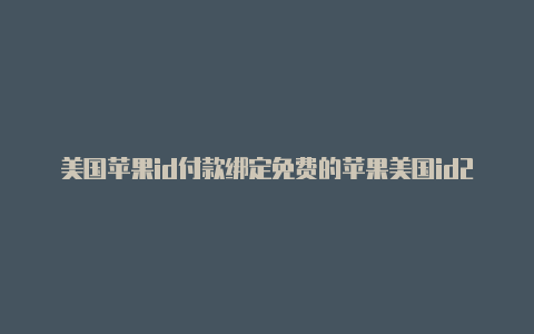 美国苹果id付款绑定免费的苹果美国id2022