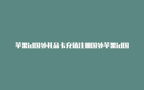 苹果id国外礼品卡充值注册国外苹果id国内电话号码