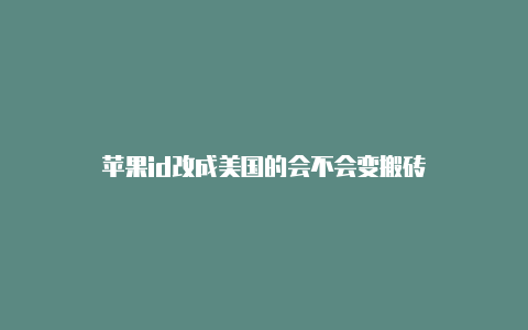 苹果id改成美国的会不会变搬砖