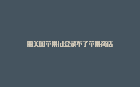 用美国苹果id登录不了苹果商店