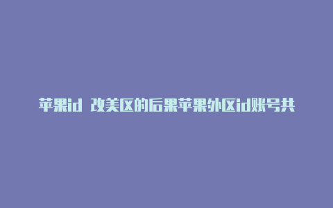 苹果id 改美区的后果苹果外区id账号共享2023美国