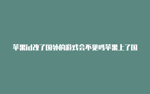 苹果id改了国外的游戏会不见吗苹果上了国外id怎么办