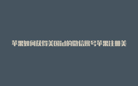 苹果如何获得美国id的微信账号苹果注册美区id流程