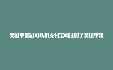 美国苹果id可以用支付宝吗注册了美国苹果id地址怎么填写