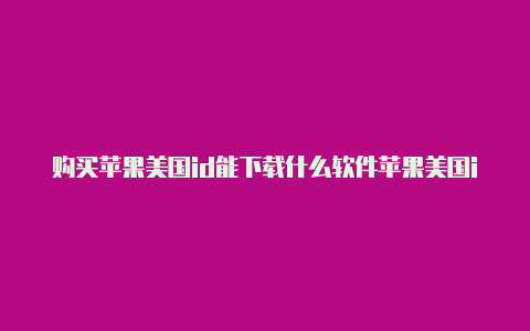 购买苹果美国id能下载什么软件苹果美国id账号永久