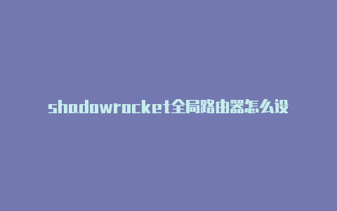 shadowrocket全局路由器怎么设置shadowrocke共享id