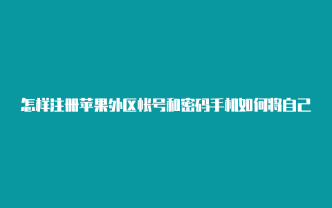 怎样注册苹果外区帐号和密码手机如何将自己的苹果id改成美国区