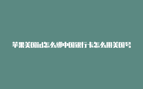 苹果美国id怎么绑中国银行卡怎么用美国号码注册苹果id