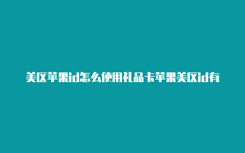 美区苹果id怎么使用礼品卡苹果美区id有什么影响