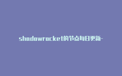 shadowrocket的节点每日更新-shadowrocketgit[非常实用-Shadowrocket(小火箭)