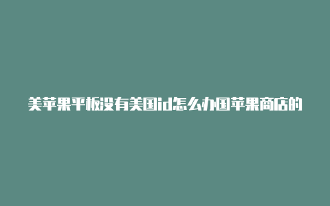 美苹果平板没有美国id怎么办国苹果商店的id是多少