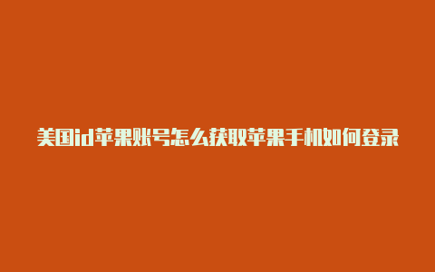 美国id苹果账号怎么获取苹果手机如何登录美国id