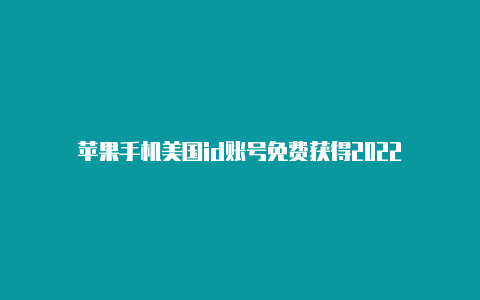 苹果手机美国id账号免费获得2022