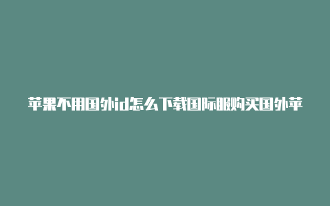 苹果不用国外id怎么下载国际服购买国外苹果id账号