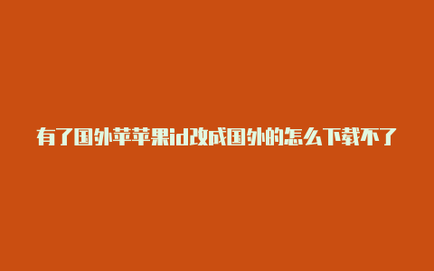 有了国外苹苹果id改成国外的怎么下载不了果id