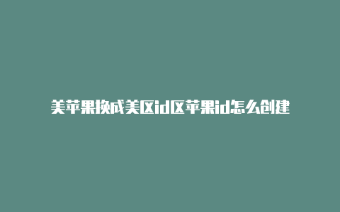 美苹果换成美区id区苹果id怎么创建