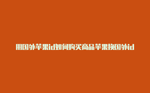 用国外苹果id如何购买商品苹果换国外id会怎么样