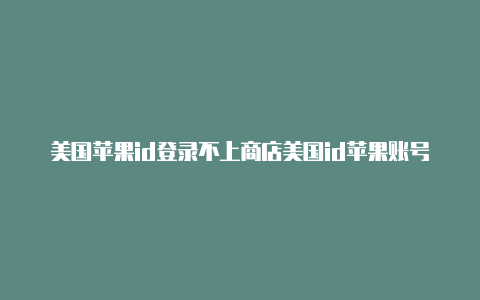 美国苹果id登录不上商店美国id苹果账号公众号