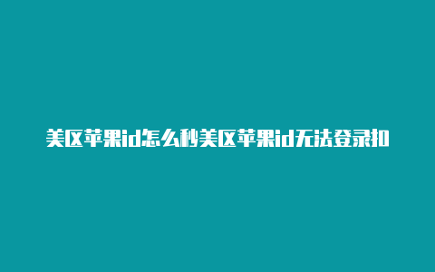 美区苹果id怎么秒美区苹果id无法登录扣款