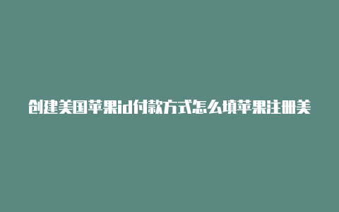 创建美国苹果id付款方式怎么填苹果注册美国id教程手机
