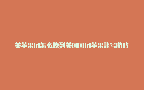 美苹果id怎么换到美国国id苹果账号游戏