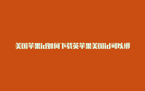 美国苹果id如何下载英苹果美国id可以绑定中国银行卡吗雄联盟