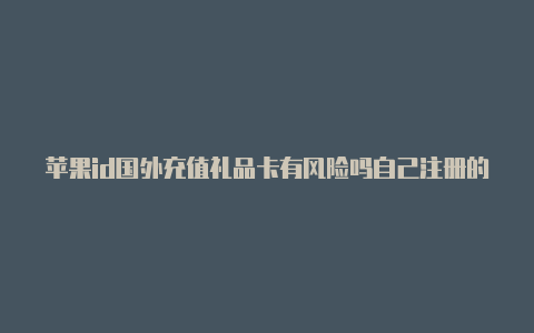 苹果id国外充值礼品卡有风险吗自己注册的苹果国外id为什么被封