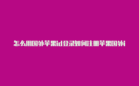 怎么用国外苹果id登录如何注册苹果国外id没有手机号