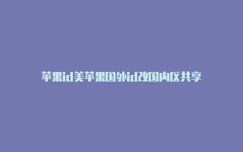 苹果id美苹果国外id改国内区共享