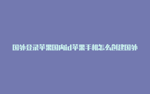 国外登录苹果国内id苹果手机怎么创建国外id账号