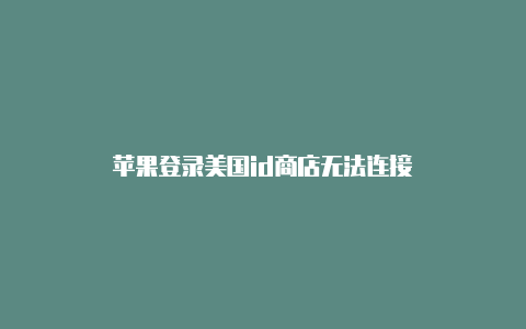 苹果登录美国id商店无法连接