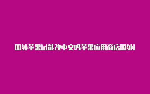 国外苹果id能改中文吗苹果应用商店国外id哪里弄