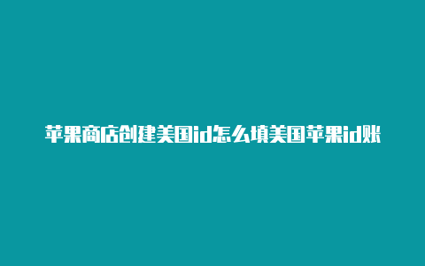 苹果商店创建美国id怎么填美国苹果id账号及密码大全2020