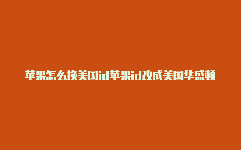 苹果怎么换美国id苹果id改成美国华盛顿怎么改