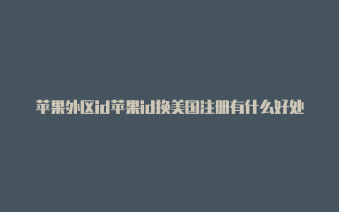 苹果外区id苹果id换美国注册有什么好处吗