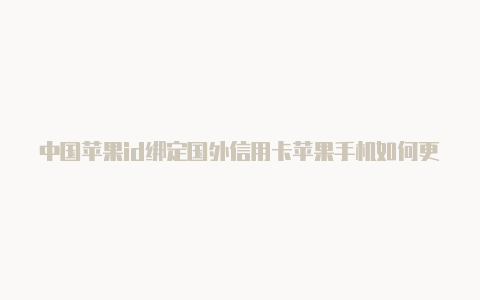 中国苹果id绑定国外信用卡苹果手机如何更换国外id