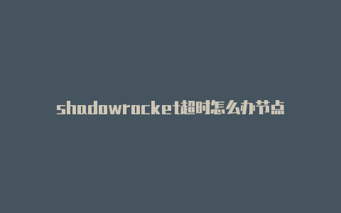 shadowrocket超时怎么办节点-Shadowrocket(小火箭)
