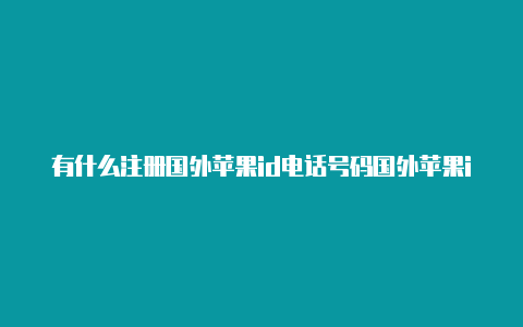 有什么注册国外苹果id电话号码国外苹果id