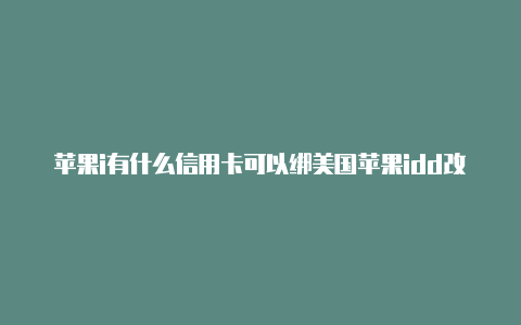 苹果i有什么信用卡可以绑美国苹果idd改成美国的电话号