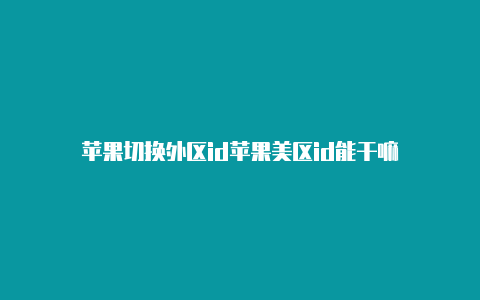 苹果切换外区id苹果美区id能干嘛