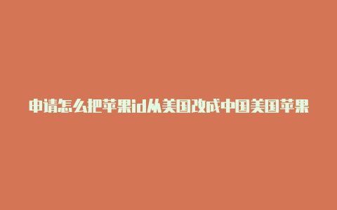 申请怎么把苹果id从美国改成中国美国苹果id怎么失效啦