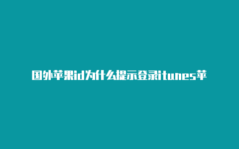 国外苹果id为什么提示登录itunes苹果登录国外id账号