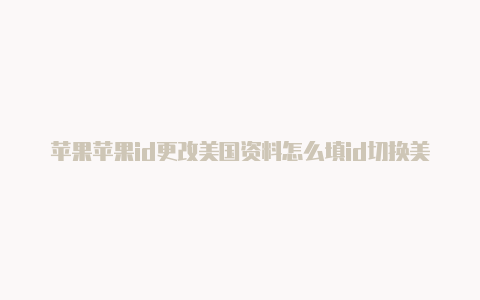 苹果苹果id更改美国资料怎么填id切换美国账户