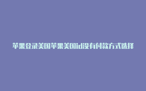 苹果登录美国苹果美国id没有付款方式选择id怎么切换账号