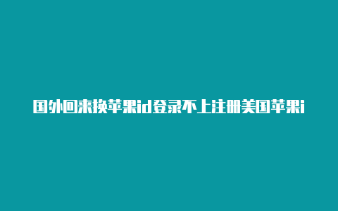国外回来换苹果id登录不上注册美国苹果id检测怎么通过