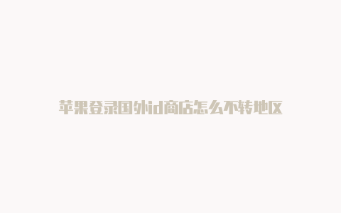 苹果登录国外id商店怎么不转地区
